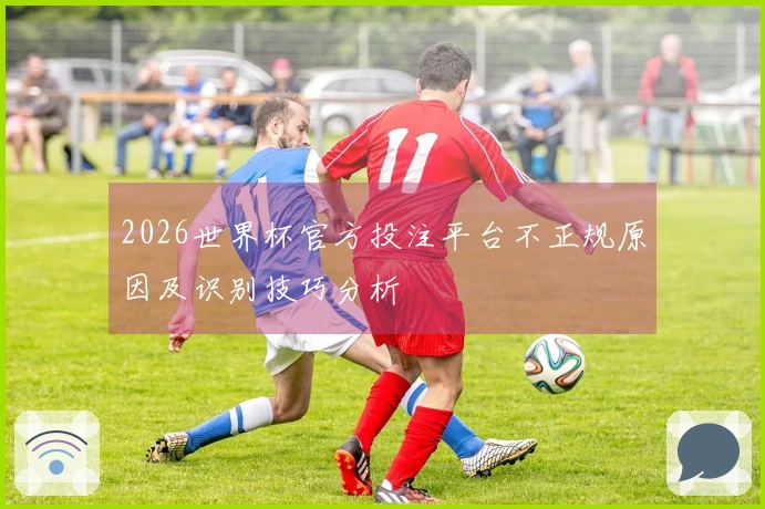 2026世界杯官方投注平台不正规原因及识别技巧分析