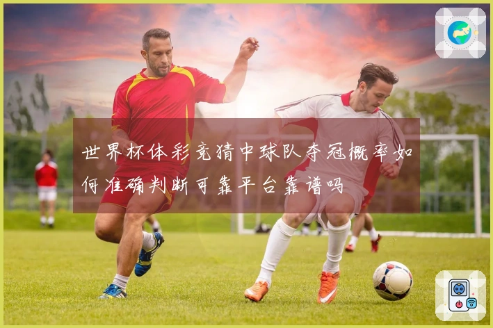 世界杯体彩竞猜中球队夺冠概率如何准确判断可靠平台靠谱吗