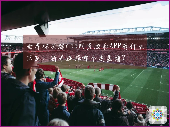 世界杯买球app网页版和APP有什么区别，新手选择哪个更靠谱？