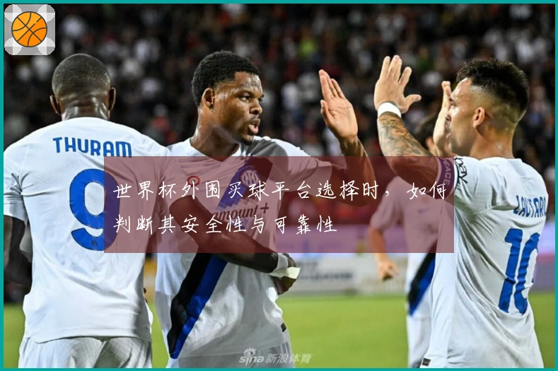 世界杯外围买球平台选择时，如何判断其安全性与可靠性