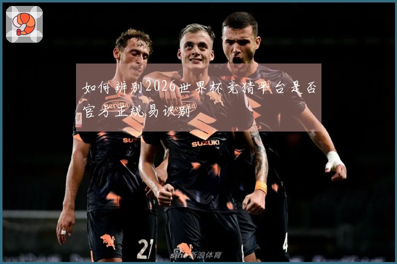 如何辨别2026世界杯竞猜平台是否官方正规易识别