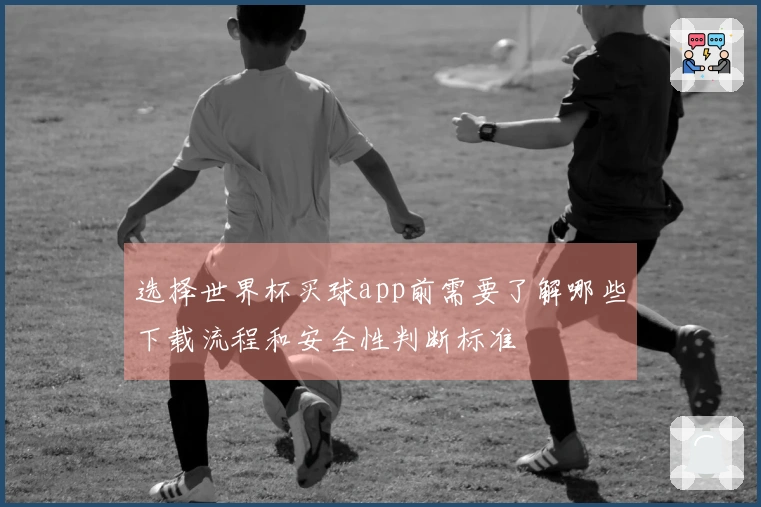 选择世界杯买球app前需要了解哪些下载流程和安全性判断标准
